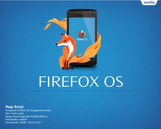 FIREFOX OS
Nagy Gergő
Hungarian Firefox OS Engagement team
Dev Team Lead
gergo.istvan.nagy [at] mozilla [dot] hu
Informatika .Neked
Kecskemét, GAMF, 2013.10.30.

 