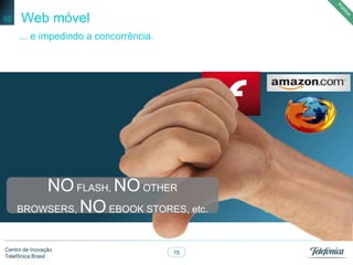 15
Centro de Inovação
Telefônica Brasil
Web móvel
... e impedindo a concorrência.
02
NOFLASH, NO OTHER
BROWSERS, NOEBOOK STORES, etc.
 