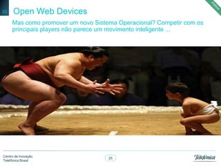 25
Centro de Inovação
Telefônica Brasil
Open Web Devices03
Mas como promover um novo Sistema Operacional? Competir com os
principais players não parece um movimento inteligente ...
 