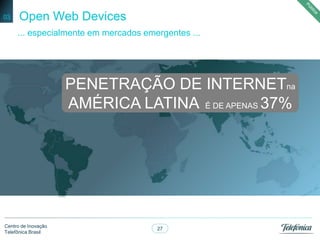 27
Centro de Inovação
Telefônica Brasil
Open Web Devices03
... especialmente em mercados emergentes ...
PENETRAÇÃO DE INTERNETna
AMÉRICA LATINA É DE APENAS 37%
 