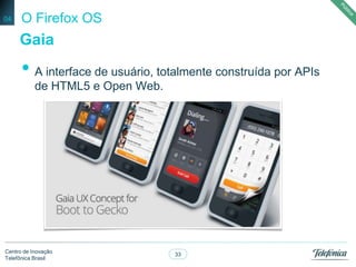 33
Centro de Inovação
Telefônica Brasil
O Firefox OS
• A interface de usuário, totalmente construída por APIs
de HTML5 e Open Web.
04
Gaia
 
