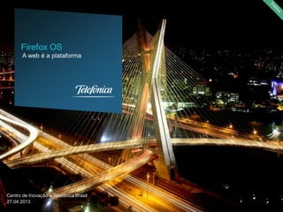 Centro de Inovação – Telefônica Brasil
27.04.2013
A web é a plataforma
Firefox OS
 