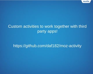 Custom activities to work together with third
party apps!
https://github.com/daf182/moz-activity
 