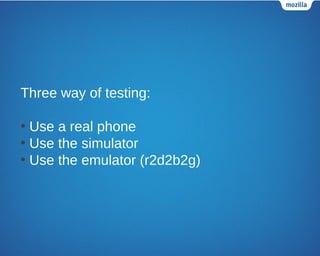 Three way of testing:
• Use a real phone
• Use the simulator
• Use the emulator (r2d2b2g)
 