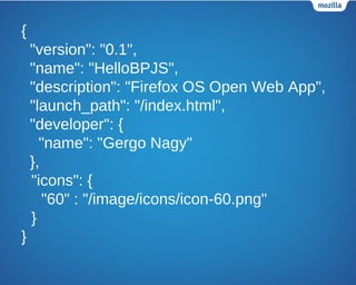 {
"version": "0.1",
"name": "HelloBPJS",
"description": "Firefox OS Open Web App",
"launch_path": "/index.html",
"developer": {
"name": "Gergo Nagy"
},
"icons": {
"60" : "/image/icons/icon-60.png"
}
}
 