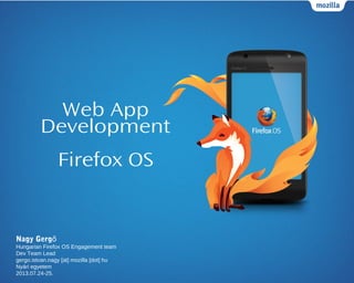 Web App
Development
Firefox OS
Nagy Gergő
Hungarian Firefox OS Engagement team
Dev Team Lead
gergo.istvan.nagy [at] mozilla [dot] hu
Nyári egyetem
2013.07.24-25.
 