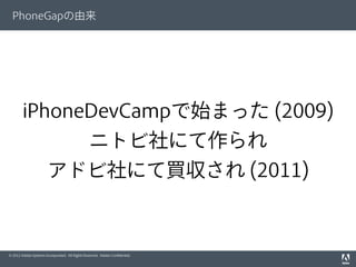 © 2012 Adobe Systems Incorporated. All Rights Reserved. Adobe Conﬁdential.
PhoneGapの由来
iPhoneDevCampで始まった (2009)
ニトビ社にて作られ...