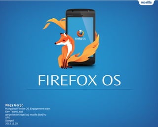 FIREFOX OS
Nagy Gergő
Hungarian Firefox OS Engagement team
Dev Team Lead
gergo.istvan.nagy [at] mozilla [dot] hu
SFD
Szeged
2013.11.29.

 