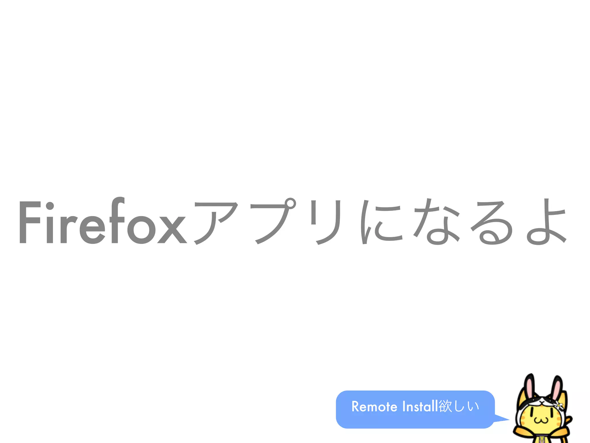 Firefoxアプリになるよ
Remote Install欲しい
 