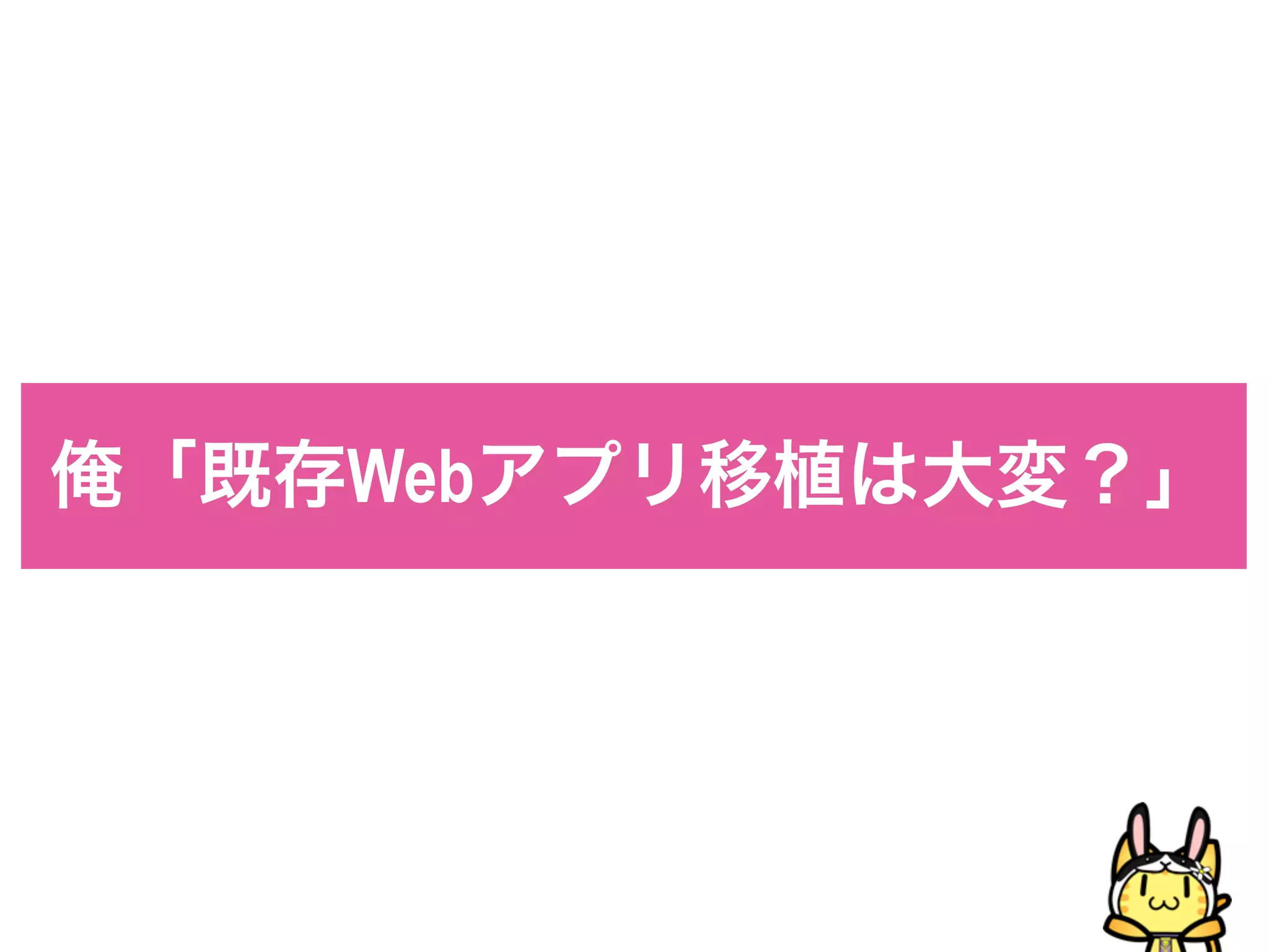 俺「既存Webアプリ移植は大変？」
 