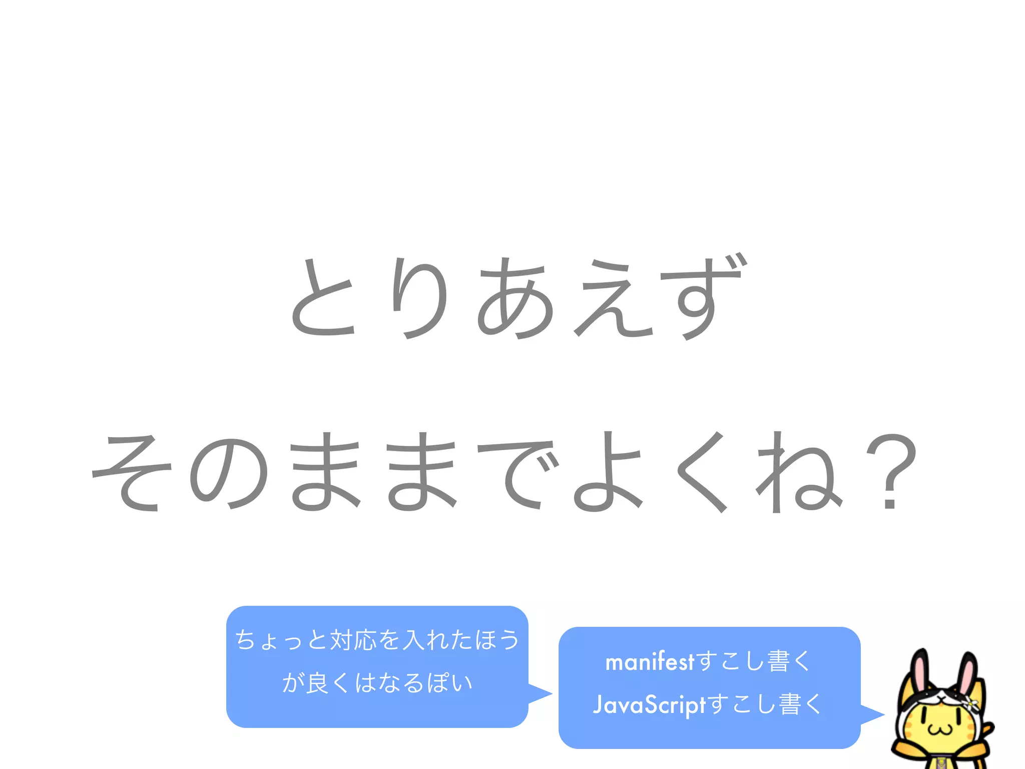 とりあえず
そのままでよくね？
manifestすこし書く
JavaScriptすこし書く
ちょっと対応を入れたほう
が良くはなるぽい
 