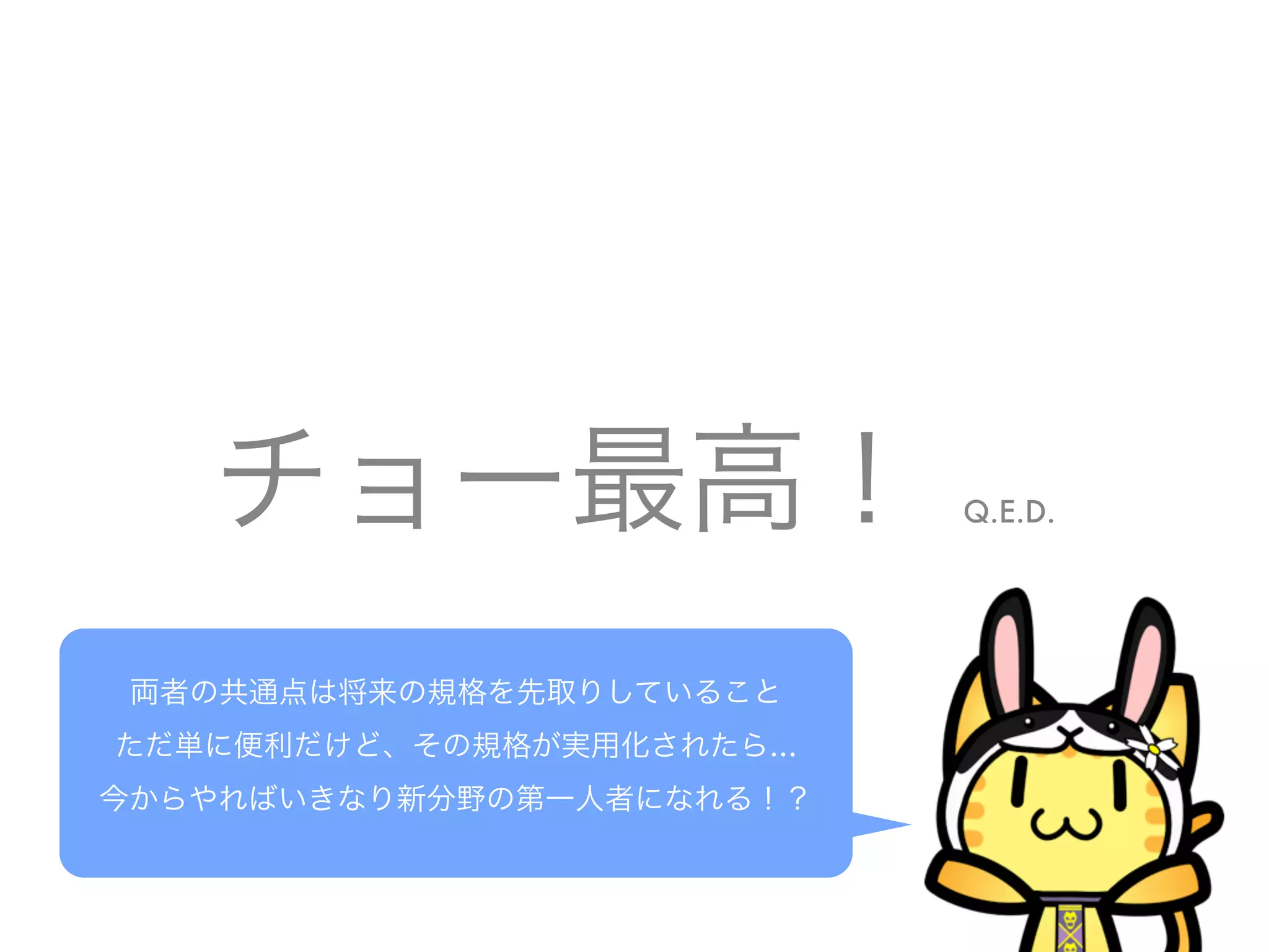 チョー最高！ Q.E.D.
両者の共通点は将来の規格を先取りしていること
ただ単に便利だけど、その規格が実用化されたら…
今からやればいきなり新分野の第一人者になれる！？
 