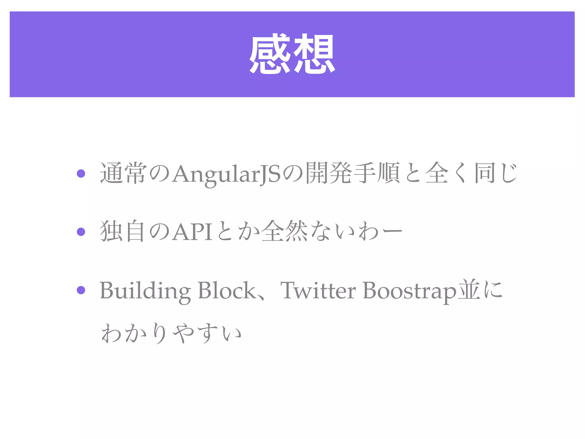 感想
• 通常のAngularJSの開発手順と全く同じ
• 独自のAPIとか全然ないわー
• Building Block、Twitter Boostrap並に
わかりやすい
 