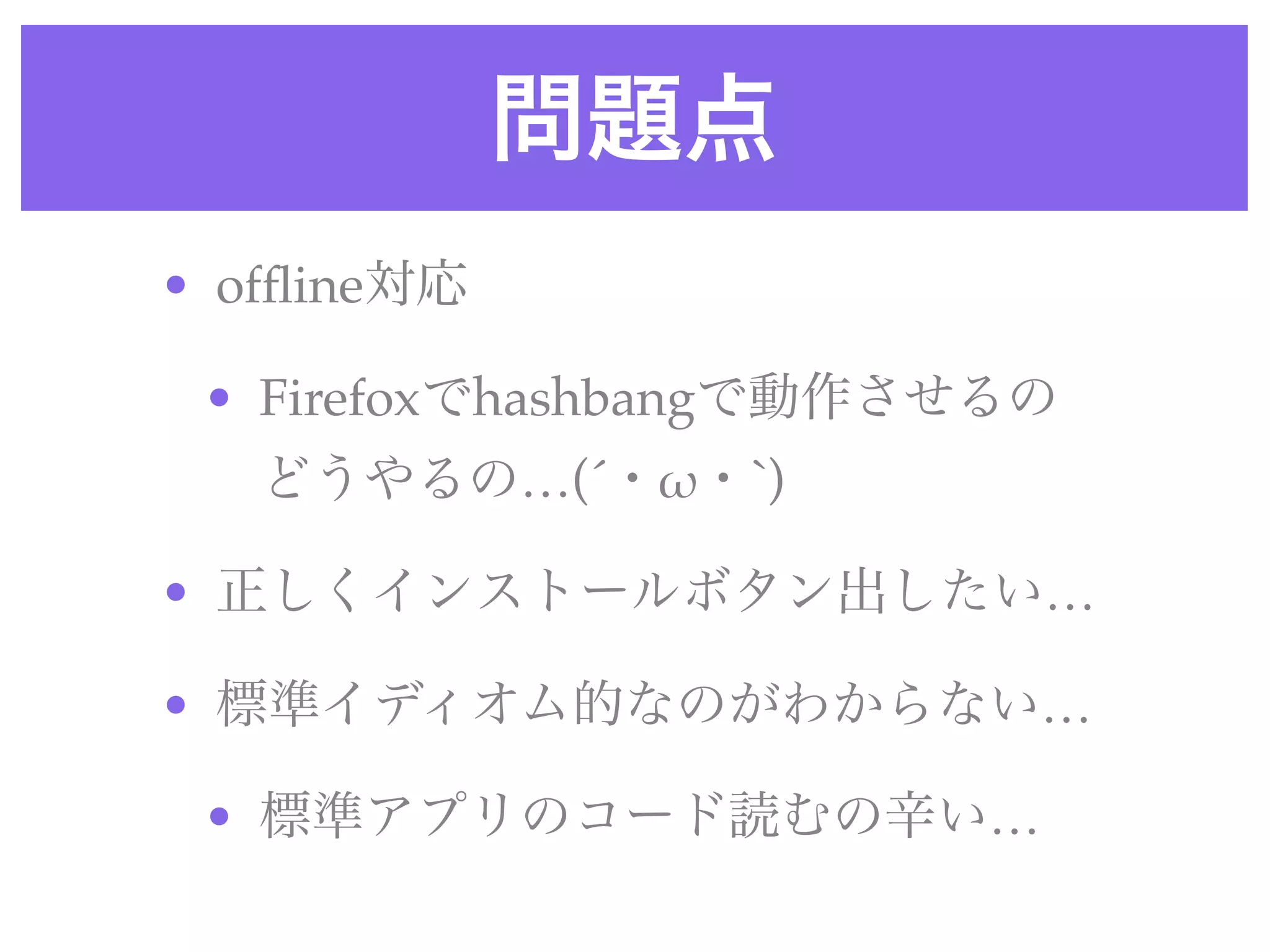 問題点
• ofﬂine対応
• Firefoxでhashbangで動作させるの
どうやるの…(´・!・`)
• 正しくインストールボタン出したい…
• 標準イディオム的なのがわからない…
• 標準アプリのコード読むの辛い…
 