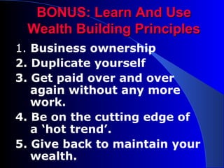 BONUS: Learn And Use Wealth Building Principles 1.  Business ownership 2. Duplicate yourself 3. Get paid over and over again without any more work. 4. Be on the cutting edge of a ‘hot trend’. 5. Give back to maintain your wealth. 