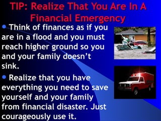 TIP: Realize That You Are In A Financial Emergency Think of finances as if you are in a flood and you must reach higher ground so you and your family doesn’t sink. Realize that you have everything you need to save yourself and your family from financial disaster. Just courageously use it. 