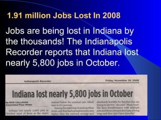 Jobs are being lost in Indiana by the thousands! The Indianapolis Recorder reports that Indiana lost nearly 5,800 jobs in October. 1.91 million Jobs Lost In 2008  