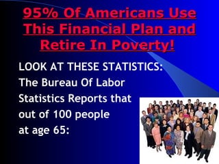 95% Of Americans Use This Financial Plan and Retire In Poverty!   LOOK AT THESE STATISTICS: The Bureau Of Labor  Statistics Reports that  out of 100 people  at age 65:   