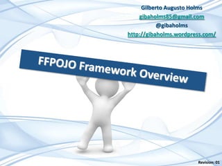Gilberto Augusto Holms gibaholms85@gmail.com @gibaholms http://gibaholms.wordpress.com/ FFPOJO Framework Overview Revision: 01 