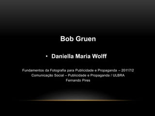 • Daniella Maria Wolff
Fundamentos da Fotografia para Publicidade e Propaganda – 20117/2
Comunicação Social – Publicidade e Propaganda / ULBRA
Fernando Pires
Bob Gruen
 