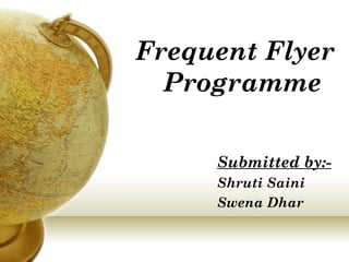 Frequent Flyer
Programme
Submitted by:-
Shruti Saini
Swena Dhar
 