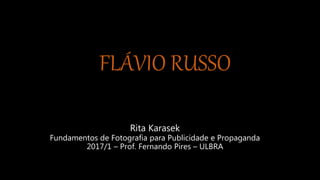 FLÁVIO RUSSO
Rita Karasek
Fundamentos de Fotografia para Publicidade e Propaganda
2017/1 – Prof. Fernando Pires – ULBRA
 