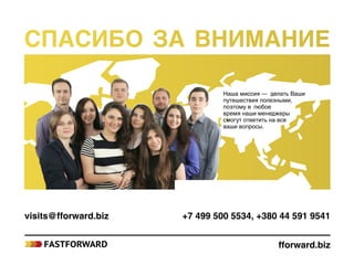 visits@fforward.biz	 +7 499 500 5534, +380 44 591 9541
Наша миссия — делать Ваши
путешествия полезными,
поэтому влюбое
время наши менеджеры
смогут ответить на все
ваши вопросы.
Спасибо за внимание
fforward.biz
Истории визитов Отзывы участников Другие туры
 