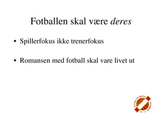 Fotballen skal være deres
• Spillerfokus ikke trenerfokus

• Romansen med fotball skal vare livet ut
 