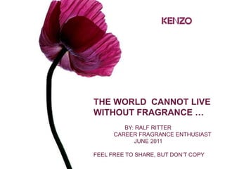 THE WORLD CANNOT LIVE
WITHOUT FRAGRANCE …
         BY: RALF RITTER
      CAREER FRAGRANCE ENTHUSIAST
            JUNE 2011

FEEL FREE TO SHARE, BUT DON’T COPY
 