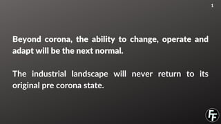 Beyond corona, the ability to change, operate and
adapt will be the next normal.
The industrial landscape will never return to its
original pre corona state.
1
 