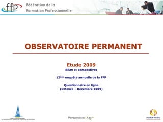 OBSERVATOIRE PERMANENT

           Etude 2009
          Bilan et perspectives

     12ème enquête annuelle de la FFP

         Questionnaire en ligne
       (Octobre – Décembre 2009)




                                        1
 