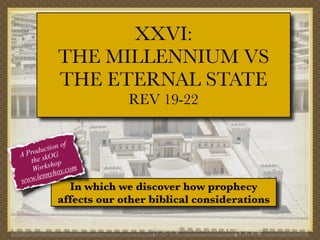 XXVI:
THE MILLENNIUM VS
THE ETERNAL STATE
REV 19-22
f
tion o
c
Produ OG
A
the sk op
orksh y.com
W
o
ennyh
l
www.

In which we discover how prophecy
affects our other biblical considerations

 