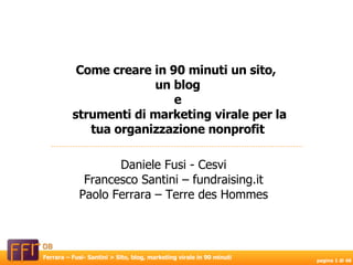 Daniele Fusi - Cesvi Francesco Santini – fundraising.it Paolo Ferrara – Terre des Hommes Come creare in 90 minuti un sito,  un blog e strumenti di marketing virale per la tua organizzazione nonprofit 