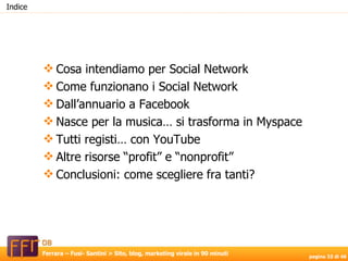 Cosa intendiamo per Social Network Come funzionano i Social Network Dall’annuario a Facebook Nasce per la musica… si trasforma in Myspace Tutti registi… con YouTube Altre risorse “profit” e “nonprofit”  Conclusioni: come scegliere fra tanti? Indice 