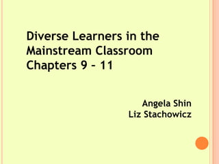 Diverse Learners in the
Mainstream Classroom
Chapters 9 – 11


                    Angela Shin
                 Liz Stachowicz
 