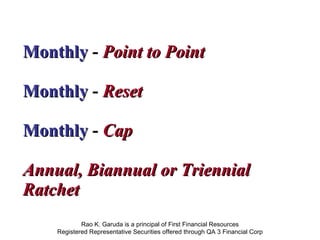 Monthly   -  Point to Point Monthly  -  Reset Monthly  -  Cap Annual, Biannual or Triennial Ratchet   Rao K. Garuda is a principal of First Financial Resources Registered Representative Securities offered through QA 3 Financial Corp 