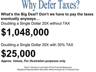 Doubling a Single Dollar 20X without TAX $1,048,000 Doubling a Single Dollar 20X with 30% TAX $25,000 Approx. Values, For illustration purposes only Rao K. Garuda is a principal of First Financial Resources Registered Representative Securities offered through QA 3 Financial Corp Why Defer Taxes? What’s the Big Deal? Don’t we have to pay the taxes eventually anyways… 