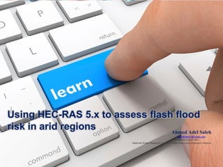 Ahmed Adel Saleh
Using HEC-RAS 5.x to assess flash flood
risk in arid regions
National Water Research Center – Water Resources Research Institute
NorAhmed1@Gmail.com
FB| ahmed.a.saleh.965
 
