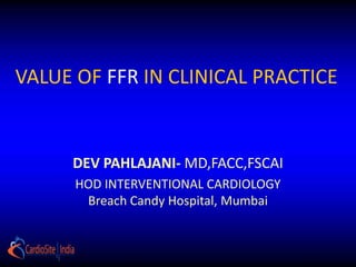 VALUE OF FFR IN CLINICAL PRACTICE


     DEV PAHLAJANI- MD,FACC,FSCAI
      HOD INTERVENTIONAL CARDIOLOGY
       Breach Candy Hospital, Mumbai
 