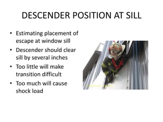 DESCENDER POSITION AT SILL
• Estimating placement of
  escape at window sill
• Descender should clear
  sill by several inches
• Too little will make
  transition difficult
• Too much will cause
  shock load
 