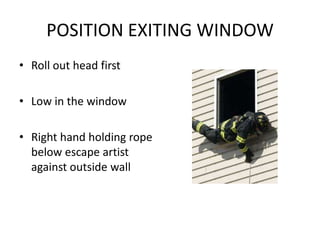 POSITION EXITING WINDOW
• Roll out head first

• Low in the window

• Right hand holding rope
  below escape artist
  against outside wall
 