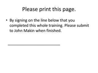 Please print this page.
• By signing on the line below that you
  completed this whole training. Please submit
  to John Makin when finished.

 ________________________
 