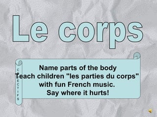 Le corps Name parts of the body Teach children &quot;les parties du corps&quot;  with fun French music.   Say where it hurts! OBJECTIFS 
