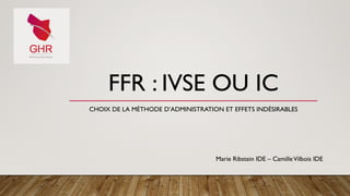 FFR : IVSE OU IC
CHOIX DE LA MÉTHODE D’ADMINISTRATION ET EFFETS INDÉSIRABLES
Marie Ribstein IDE – CamilleVilbois IDE
 