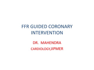 FFR GUIDED CORONARY
INTERVENTION
DR. MAHENDRA
CARDIOLOGY,JIPMER
 