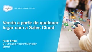 Venda a partir de qualquer 
lugar com a Sales Cloud 
Fabio Fritoli 
Sr. Strategic Account Manager 
@fritoli 
 