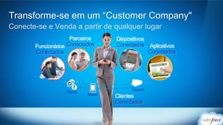 Transforme-se em um “Customer Company" 
Conecte-se e Venda a partir de qualquer lugar 
Funcionários 
Conectados 
Parceiros 
Conectados 
Dispositivos 
Conectados Aplicativos 
Conectados 
Clientes 
Conectados 
Social Móvel 
Nuvem 
 
