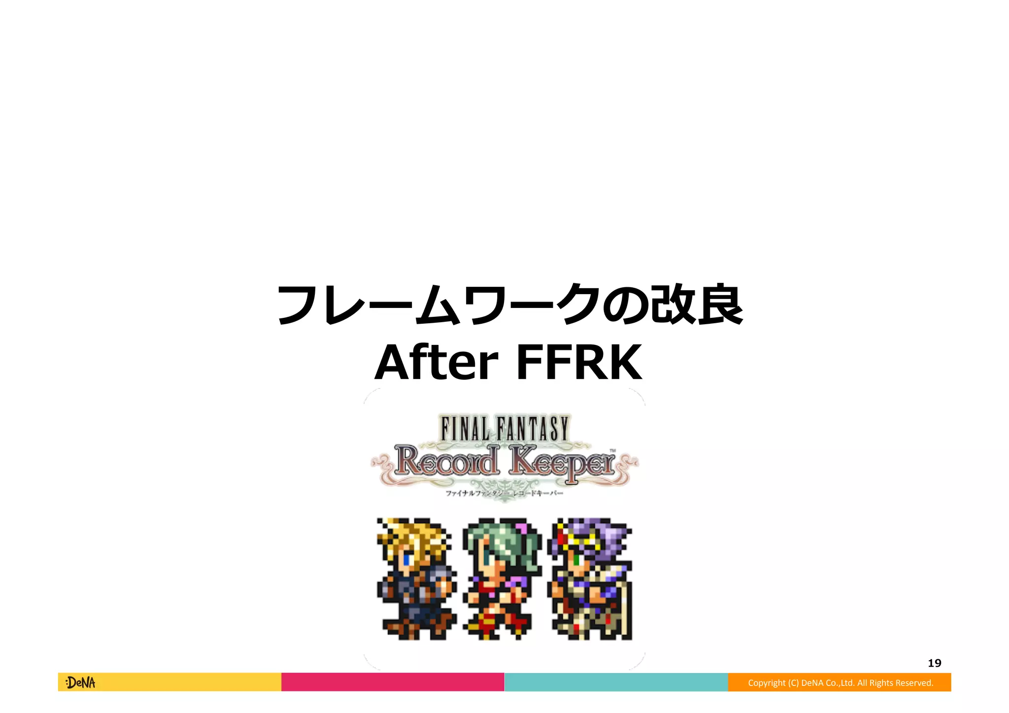 Copyright	
  (C)	
  DeNA	
  Co.,Ltd.	
  All	
  Rights	
  Reserved.	
  
フレームワークの改良良
After	
  FFRK	
  
19	
  
 