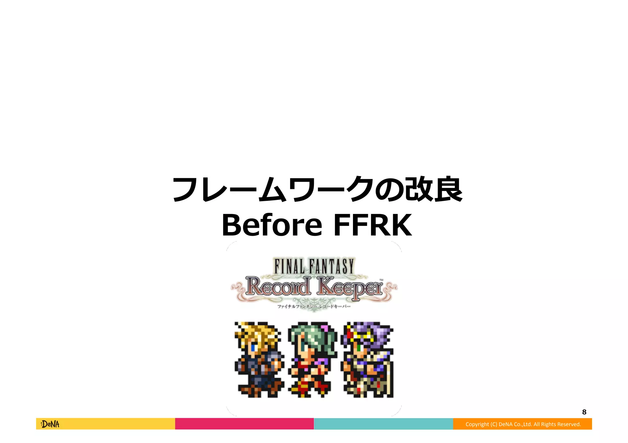 Copyright	
  (C)	
  DeNA	
  Co.,Ltd.	
  All	
  Rights	
  Reserved.	
  
フレームワークの改良良
Before	
  FFRK	
  
8	
  
 