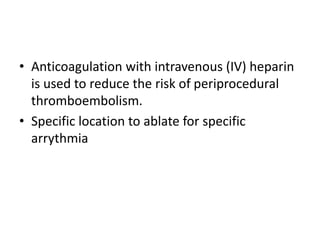 • Anticoagulation with intravenous (IV) heparin
is used to reduce the risk of periprocedural
thromboembolism.
• Specific location to ablate for specific
arrythmia
 